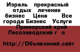 Израль - прекрасный  отдых - лечение - бизнес  › Цена ­ 1 - Все города Бизнес » Услуги   . Приморский край,Лесозаводский г. о. 